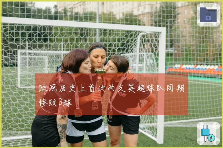 欧冠历史上首次两支英超球队同期惨败3球