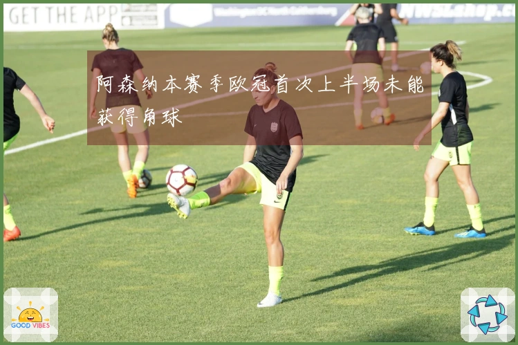 阿森纳本赛季欧冠首次上半场未能获得角球