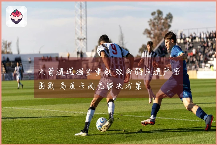 火箭遭遇掘金重创 致命弱点遭严密围剿 乌度卡尚无解决方案