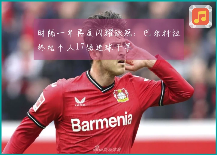 时隔一年再度闪耀欧冠，巴尔科拉终结个人17场进球干旱