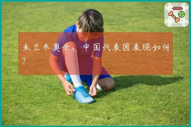 米兰冬奥会，中国代表团表现如何？