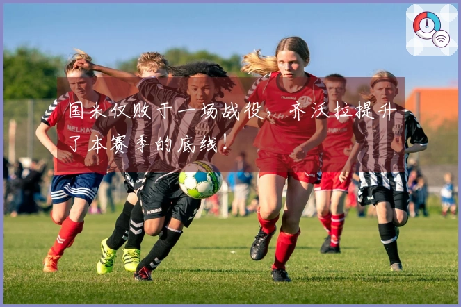 国米仅败于一场战役，齐沃拉提升了本赛季的底线！