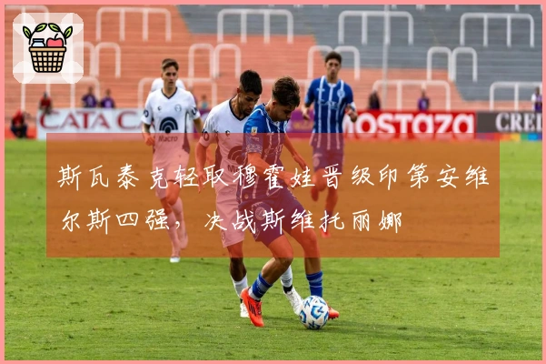 斯瓦泰克轻取穆霍娃晋级印第安维尔斯四强，决战斯维托丽娜