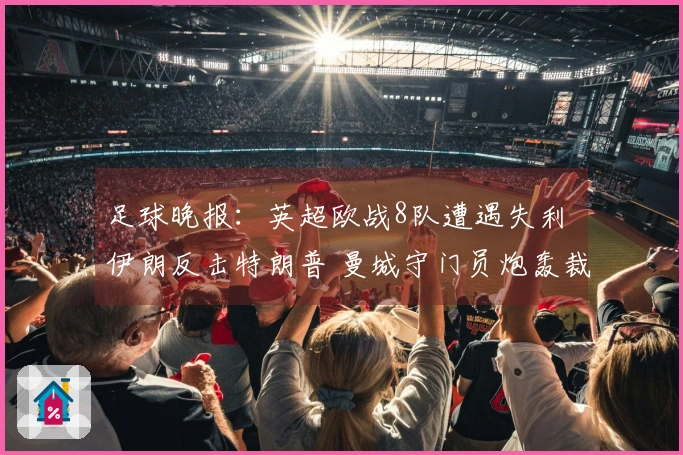 足球晚报：英超欧战8队遭遇失利 伊朗反击特朗普 曼城守门员炮轰裁判