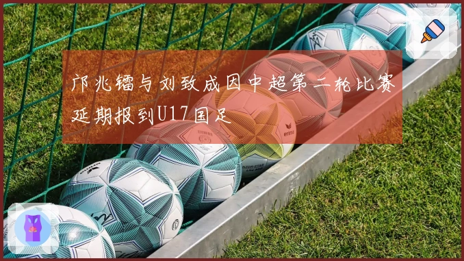 邝兆镭与刘致成因中超第二轮比赛延期报到U17国足