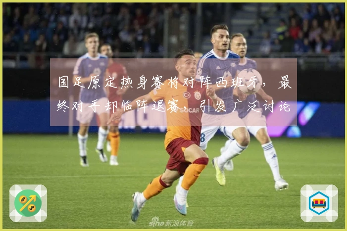 国足原定热身赛将对阵西班牙，最终对手却临阵退赛，引发广泛讨论