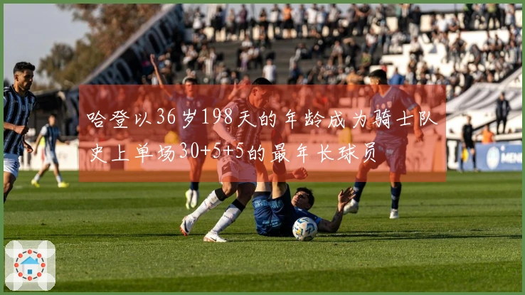 哈登以36岁198天的年龄成为骑士队史上单场30+5+5的最年长球员