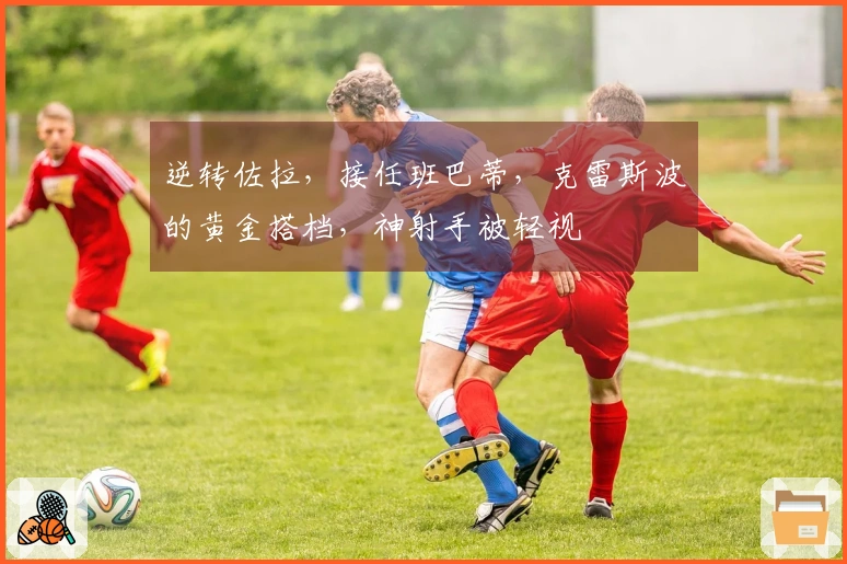 逆转佐拉，接任班巴蒂，克雷斯波的黄金搭档，神射手被轻视