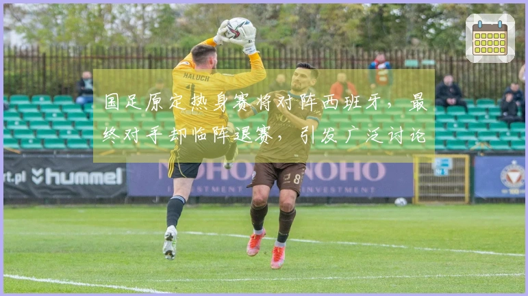 国足原定热身赛将对阵西班牙，最终对手却临阵退赛，引发广泛讨论