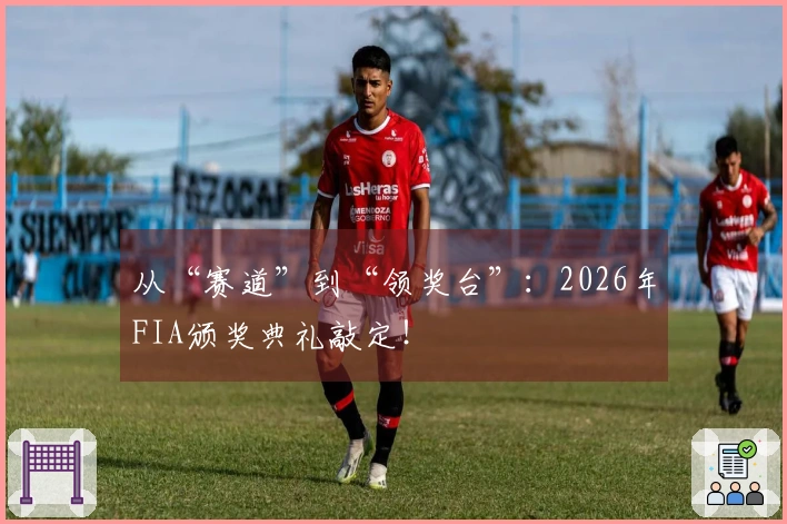从“赛道”到“领奖台”：2026年FIA颁奖典礼敲定！