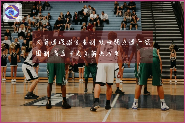 火箭遭遇掘金重创 致命弱点遭严密围剿 乌度卡尚无解决方案