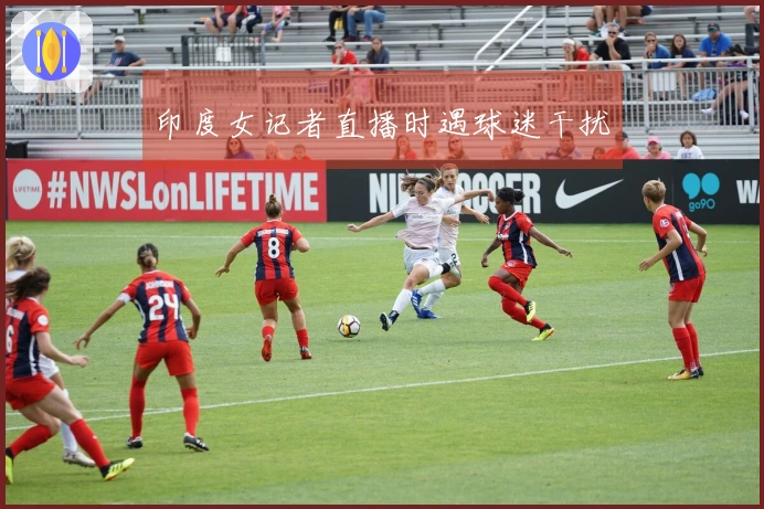 印度女记者直播时遇球迷干扰