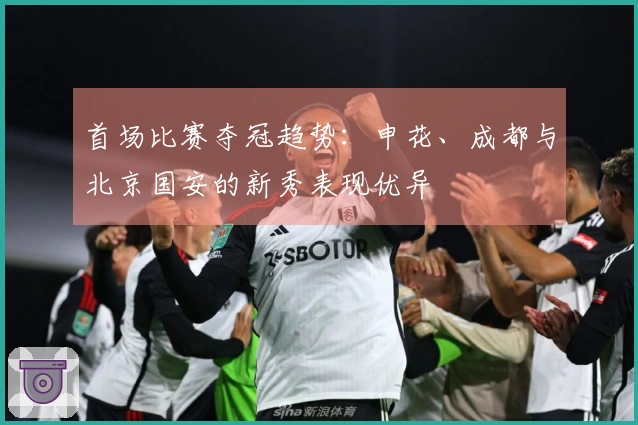首场比赛夺冠趋势：申花、成都与北京国安的新秀表现优异