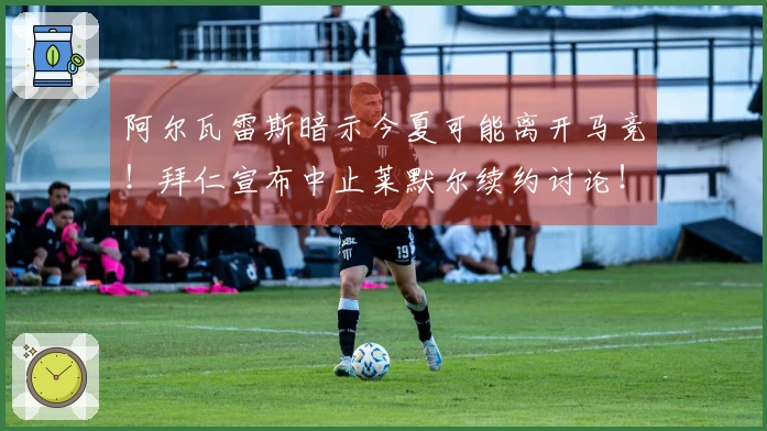 阿尔瓦雷斯暗示今夏可能离开马竞!拜仁宣布中止莱默尔续约讨论!