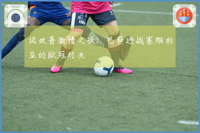 诺坎普激情之夜：巴萨迎战塞维利亚的欧冠对决