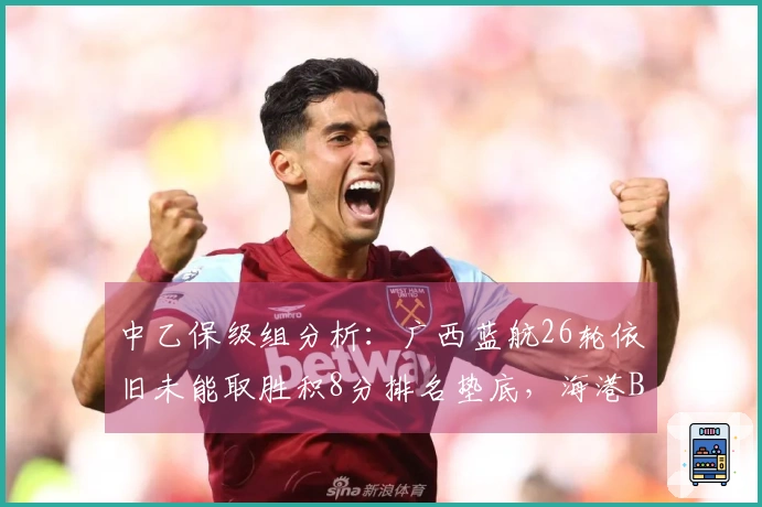 中乙保级组分析：广西蓝航26轮依旧未能取胜积8分排名垫底，海港B队赢得胜利