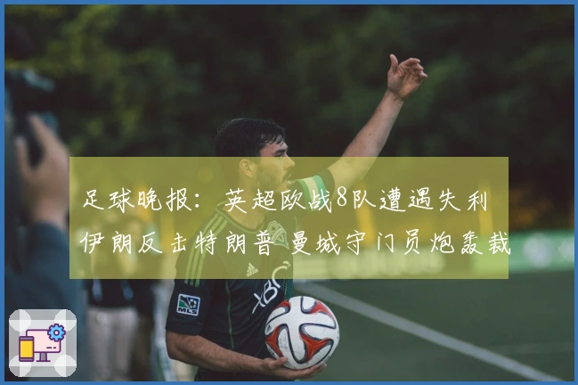 足球晚报：英超欧战8队遭遇失利 伊朗反击特朗普 曼城守门员炮轰裁判