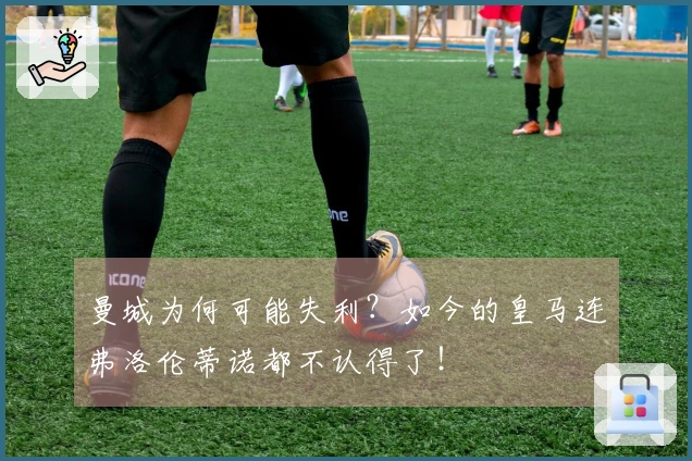 曼城为何可能失利？如今的皇马连弗洛伦蒂诺都不认得了！