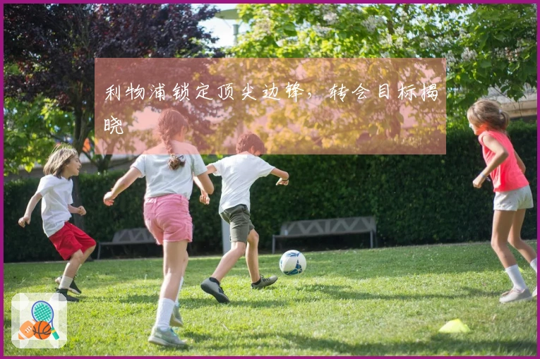 利物浦锁定顶尖边锋，转会目标揭晓
